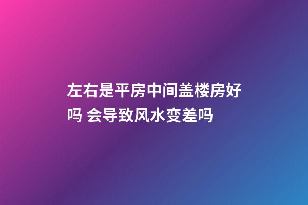 左右是平房中间盖楼房好吗 会导致风水变差吗